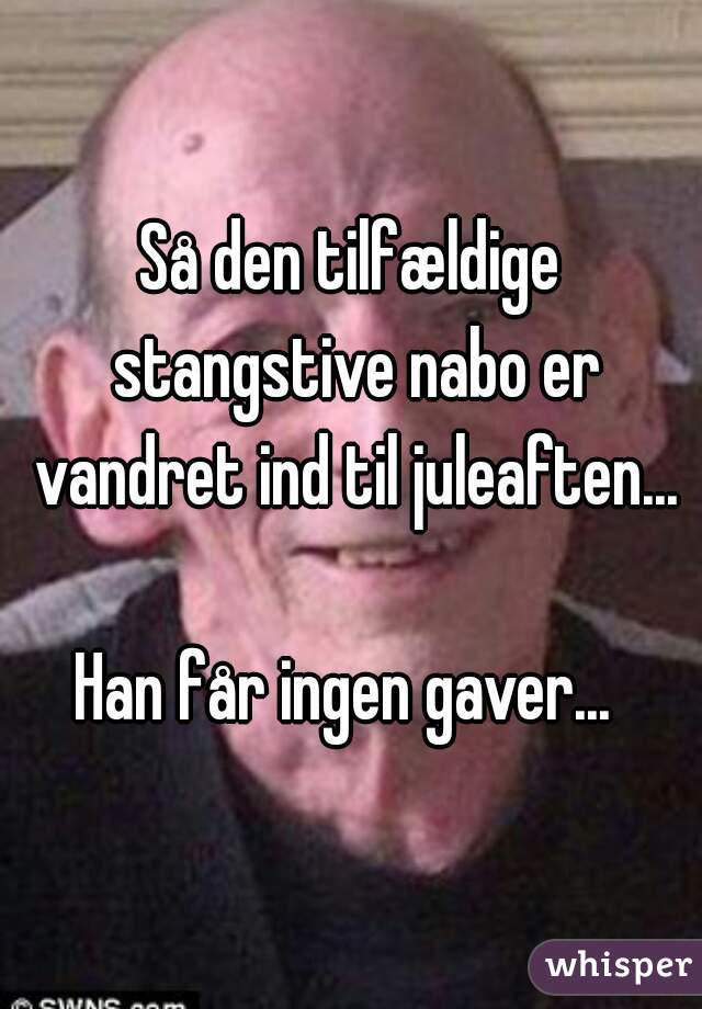 Så den tilfældige stangstive nabo er vandret ind til juleaften...

Han får ingen gaver... 