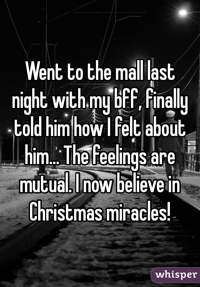 Went to the mall last night with my bff, finally told him how I felt about him... The feelings are mutual. I now believe in Christmas miracles! 