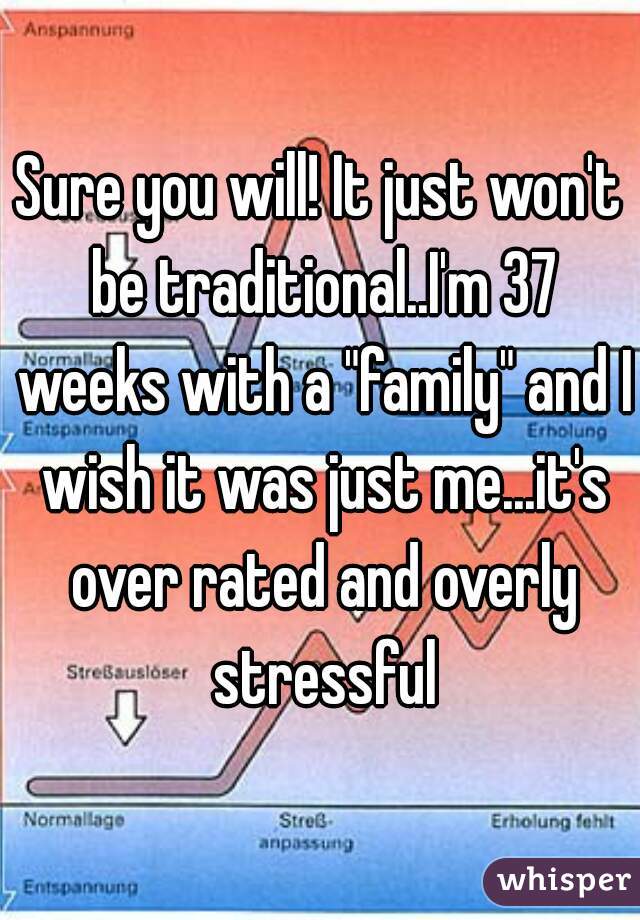 Sure you will! It just won't be traditional..I'm 37 weeks with a "family" and I wish it was just me...it's over rated and overly stressful