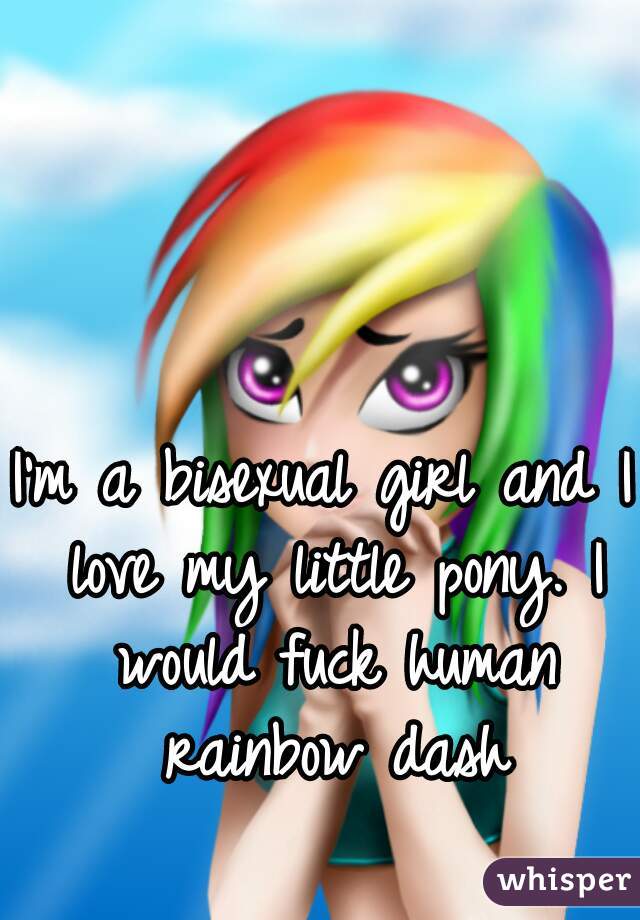 I'm a bisexual girl and I love my little pony. I would fuck human rainbow dash