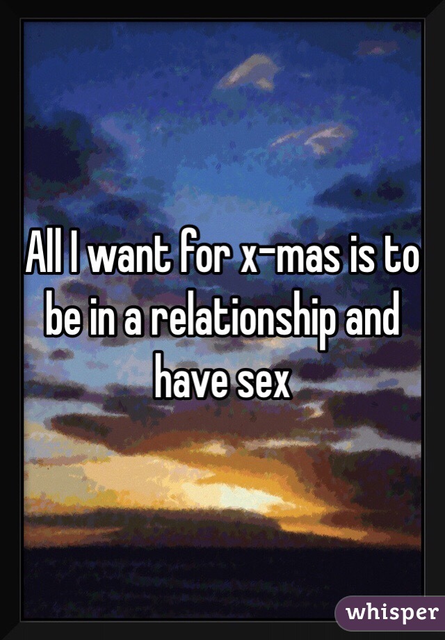 All I want for x-mas is to be in a relationship and have sex 