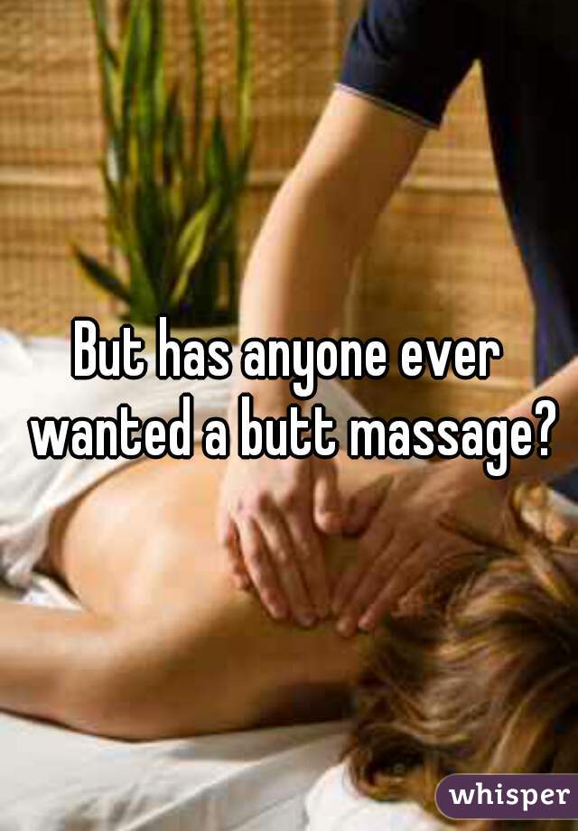 But has anyone ever wanted a butt massage?