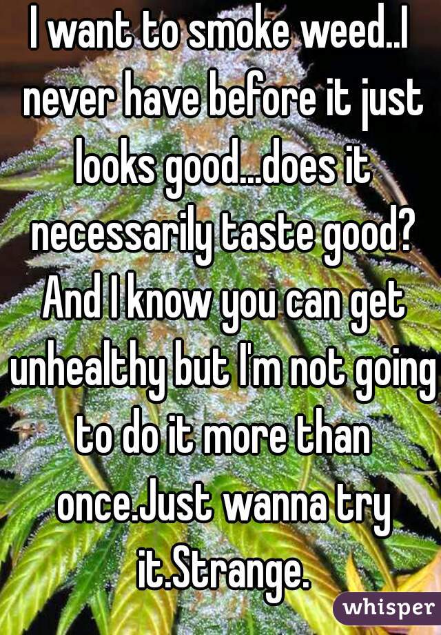 I want to smoke weed..I never have before it just looks good...does it necessarily taste good? And I know you can get unhealthy but I'm not going to do it more than once.Just wanna try it.Strange.