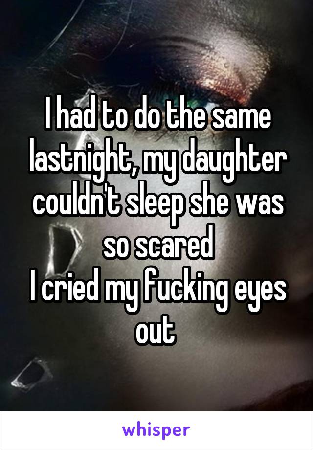 I had to do the same lastnight, my daughter couldn't sleep she was so scared
I cried my fucking eyes out 