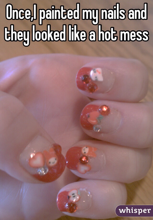 Once,I painted my nails and they looked like a hot mess