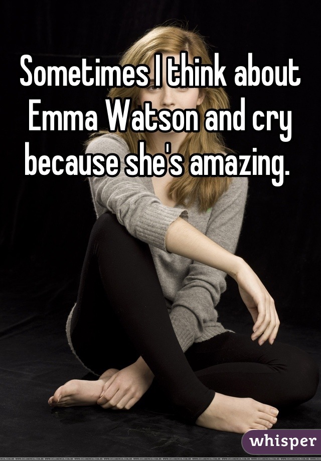 Sometimes I think about Emma Watson and cry because she's amazing. 