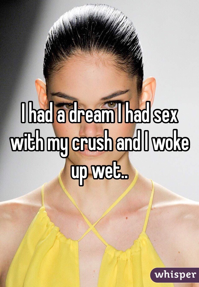 I had a dream I had sex with my crush and I woke up wet..