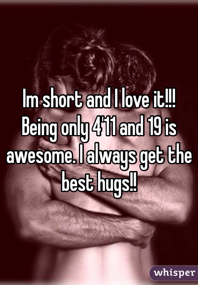 Im short and I love it!!! Being only 4'11 and 19 is awesome. I always get the best hugs!!