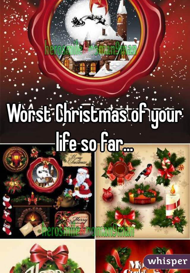 Worst Christmas of your life so far... 