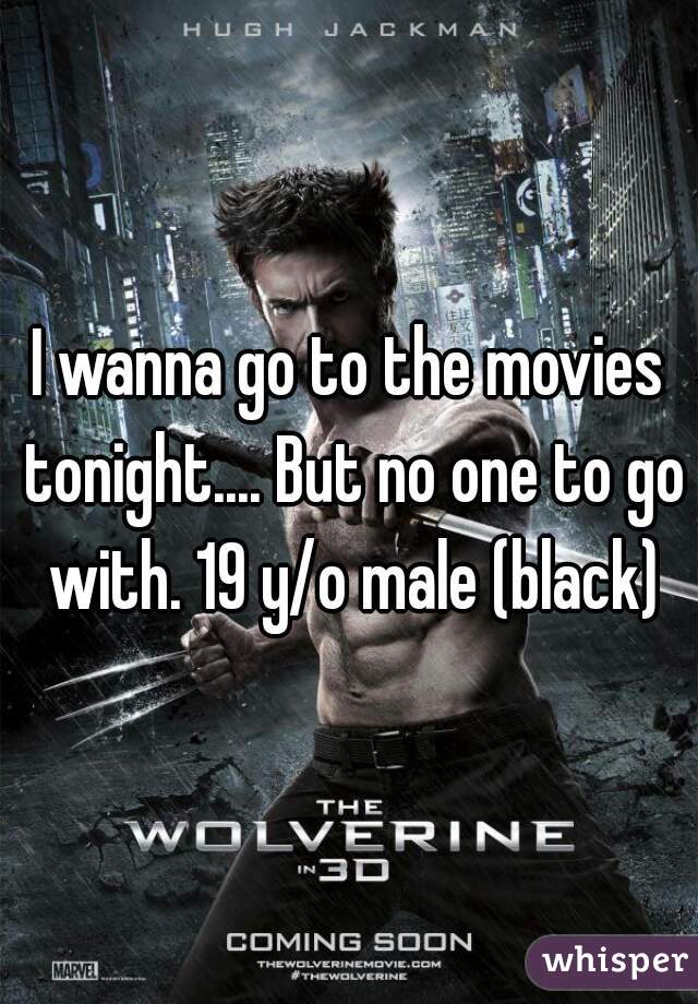 I wanna go to the movies tonight.... But no one to go with. 19 y/o male (black)