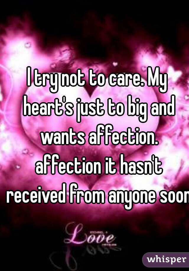 I try not to care. My heart's just to big and wants affection. affection it hasn't received from anyone soon