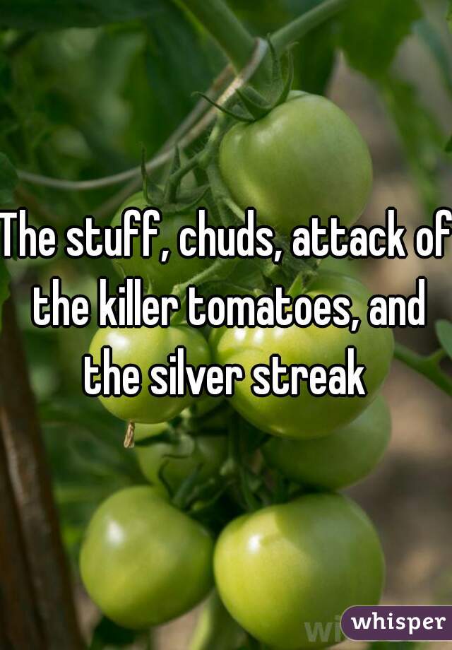 The stuff, chuds, attack of the killer tomatoes, and the silver streak 