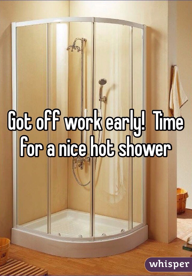 Got off work early!  Time for a nice hot shower 