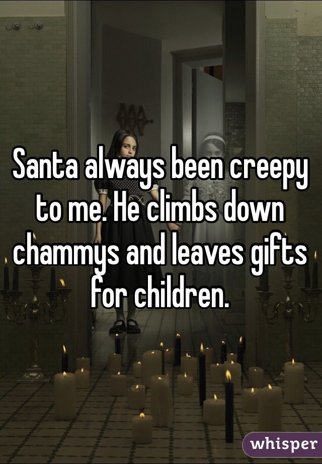 Santa always been creepy to me. He climbs down chammys and leaves gifts for children. 