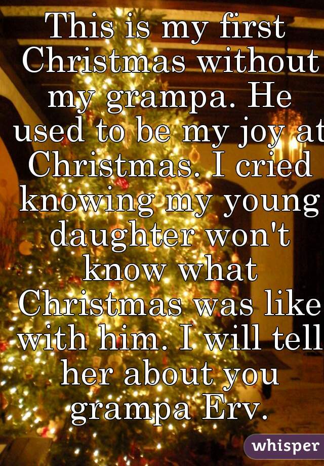 This is my first Christmas without my grampa. He used to be my joy at Christmas. I cried knowing my young daughter won't know what Christmas was like with him. I will tell her about you grampa Erv.