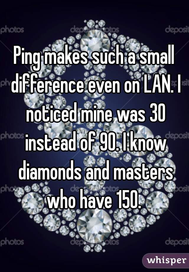 Ping makes such a small difference even on LAN. I noticed mine was 30 instead of 90. I know diamonds and masters who have 150. 