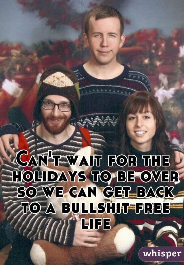 Can't wait for the holidays to be over so we can get back to a bullshit free life