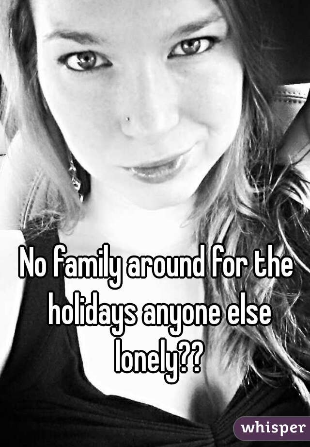 No family around for the holidays anyone else lonely??