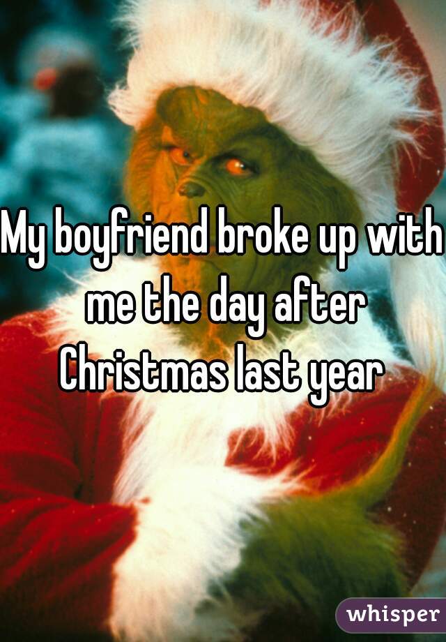 My boyfriend broke up with me the day after Christmas last year 