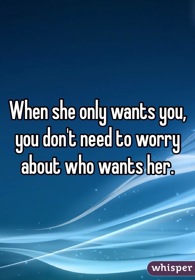 When she only wants you, you don't need to worry about who wants her. 