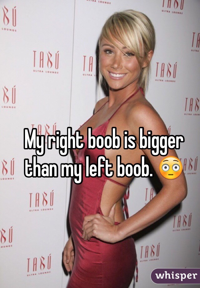 My right boob is bigger than my left boob. 😳