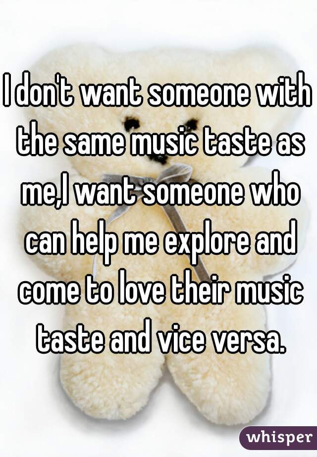 I don't want someone with the same music taste as me,I want someone who can help me explore and come to love their music taste and vice versa.