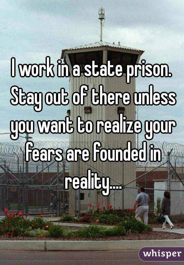 I work in a state prison. Stay out of there unless you want to realize your fears are founded in reality....