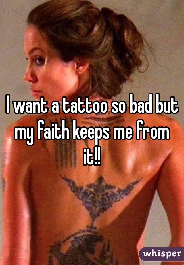 I want a tattoo so bad but my faith keeps me from it!!