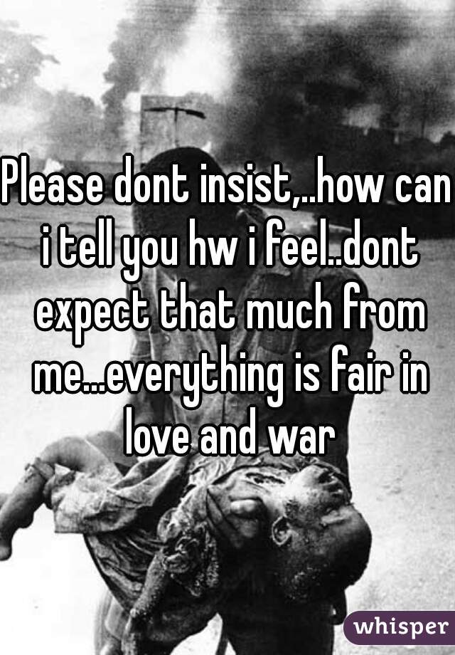 Please dont insist,..how can i tell you hw i feel..dont expect that much from me...everything is fair in love and war