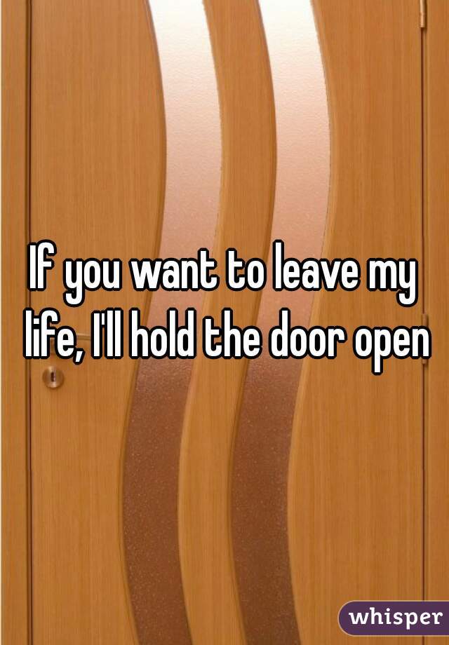 If you want to leave my life, I'll hold the door open