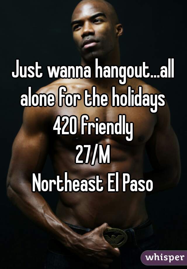 Just wanna hangout...all alone for the holidays 
420 friendly
27/M
Northeast El Paso