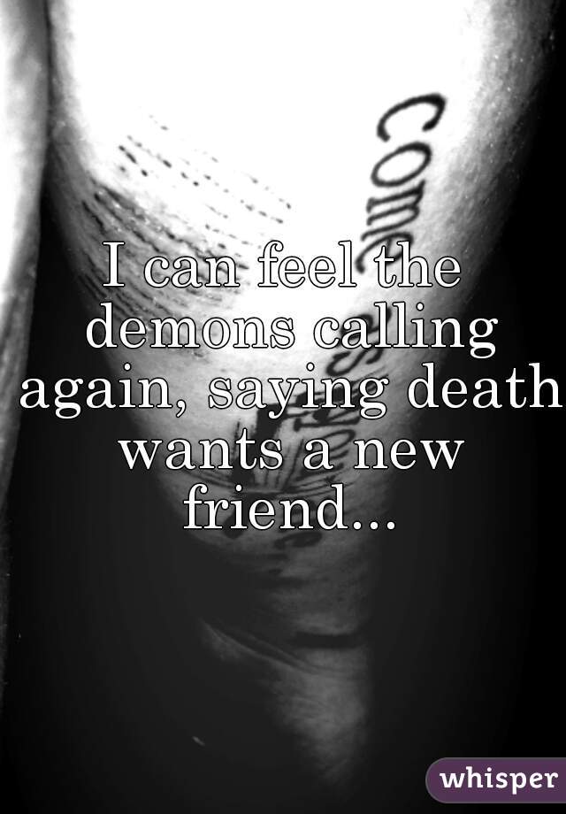 I can feel the demons calling again, saying death wants a new friend...