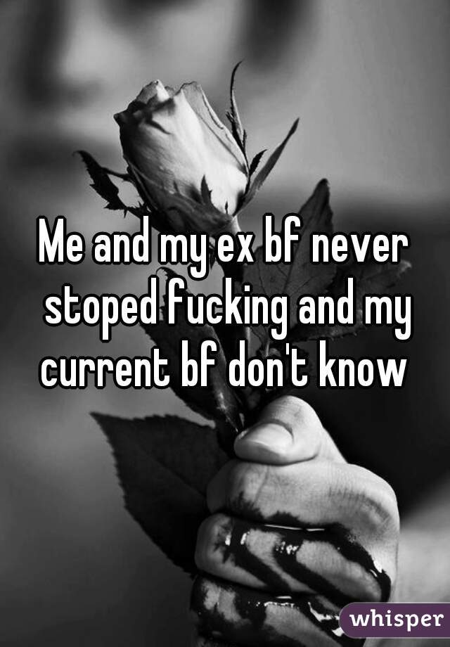 Me and my ex bf never stoped fucking and my current bf don't know 