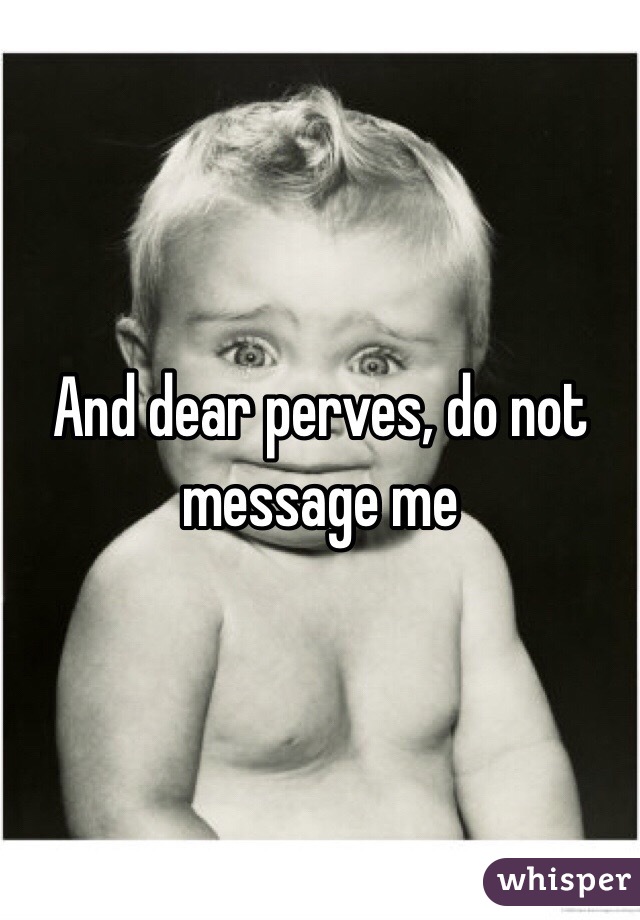 And dear perves, do not message me 