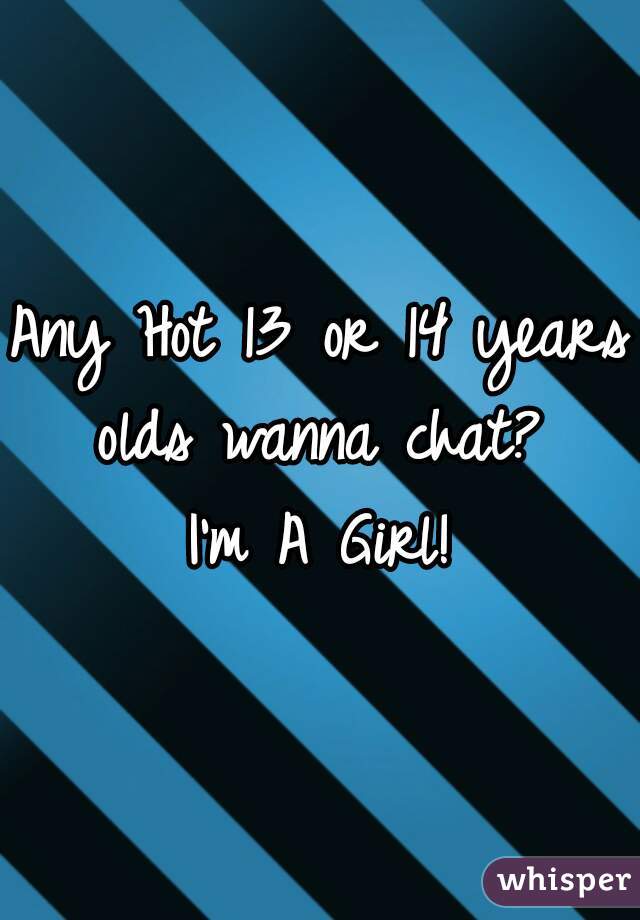 Any Hot 13 or 14 years olds wanna chat? 
I'm A Girl!