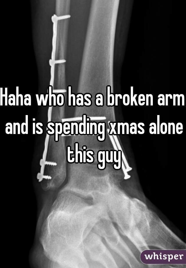 Haha who has a broken arm and is spending xmas alone this guy