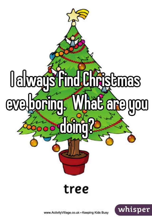 I always find Christmas eve boring.  What are you doing?