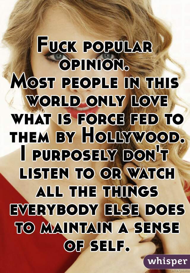 Fuck popular opinion. 
Most people in this world only love what is force fed to them by Hollywood.
I purposely don't listen to or watch all the things everybody else does to maintain a sense of self.