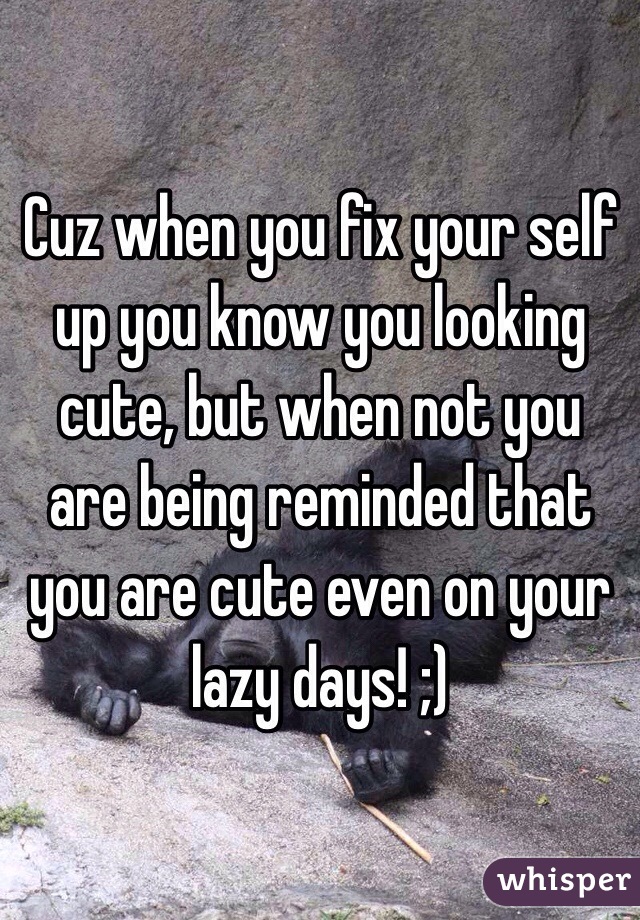 Cuz when you fix your self up you know you looking cute, but when not you are being reminded that you are cute even on your lazy days! ;) 