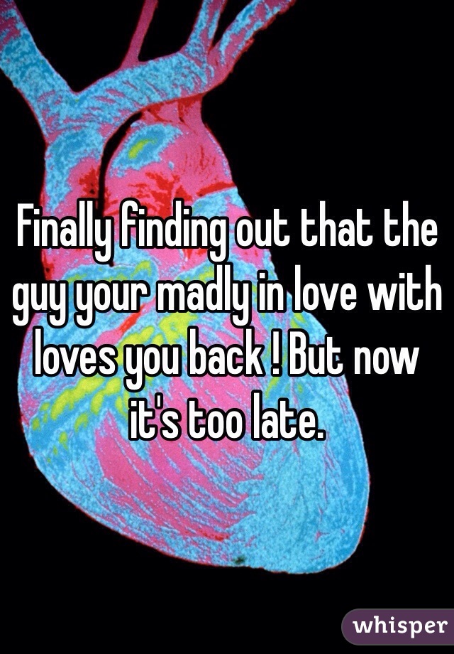 Finally finding out that the guy your madly in love with loves you back ! But now it's too late. 