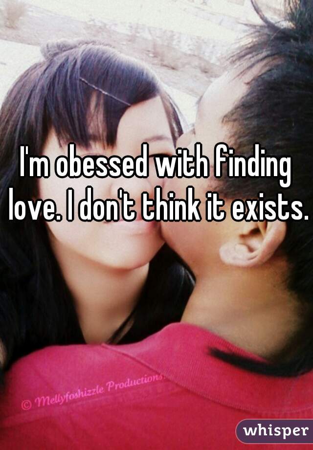 I'm obessed with finding love. I don't think it exists.