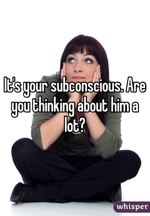 It's your subconscious. Are you thinking about him a lot? 