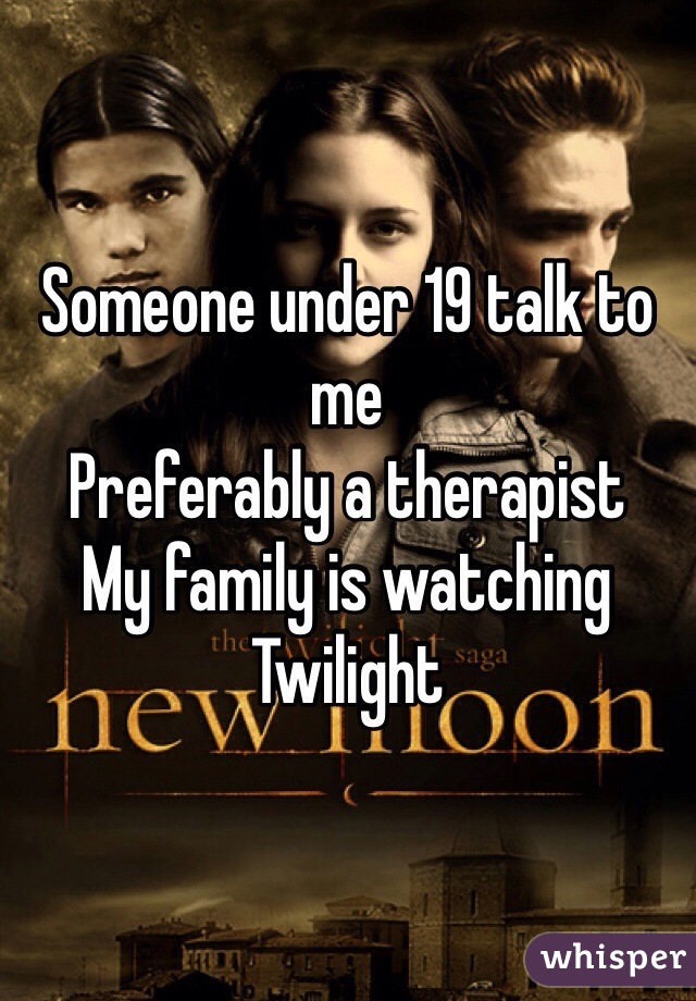 Someone under 19 talk to me
Preferably a therapist
My family is watching Twilight