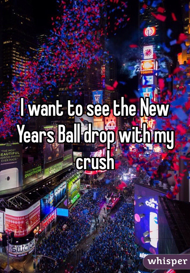 I want to see the New Years Ball drop with my crush 