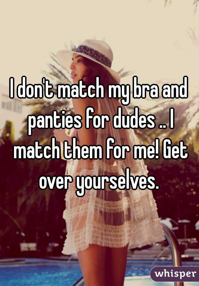 I don't match my bra and panties for dudes .. I match them for me! Get over yourselves. 