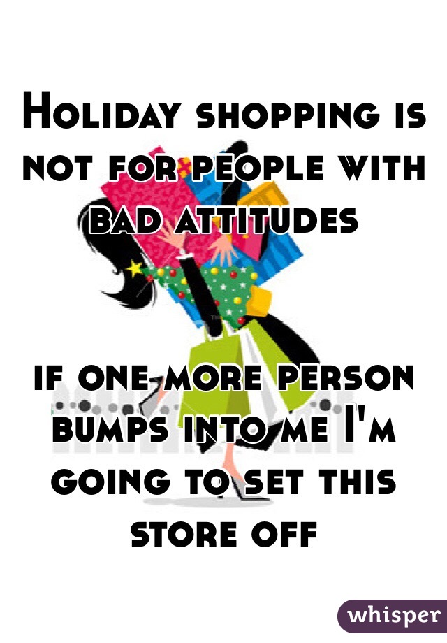 Holiday shopping is not for people with bad attitudes


if one more person bumps into me I'm going to set this store off