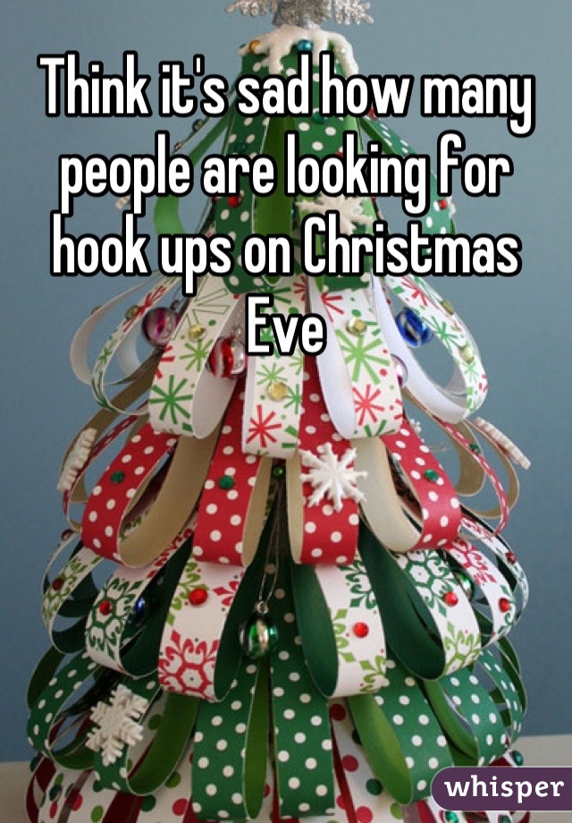 Think it's sad how many people are looking for hook ups on Christmas Eve