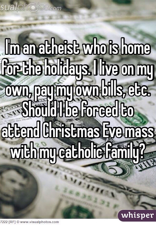 I'm an atheist who is home for the holidays. I live on my own, pay my own bills, etc. Should I be forced to attend Christmas Eve mass with my catholic family?