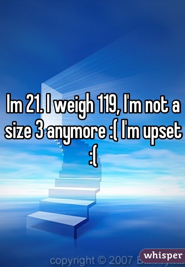 Im 21. I weigh 119, I'm not a size 3 anymore :( I'm upset :(