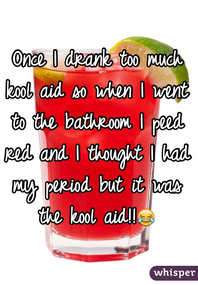 Once I drank too much kool aid so when I went to the bathroom I peed red and I thought I had my period but it was the kool aid!!😂